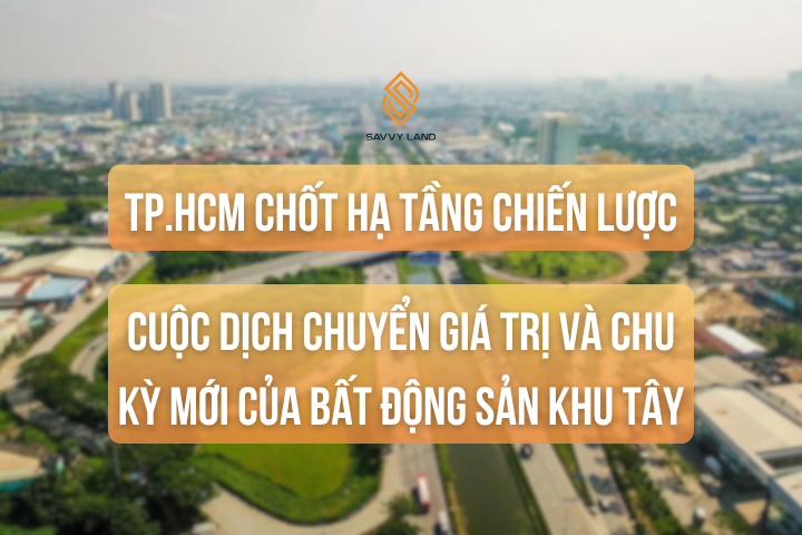 TP.HCM Chốt Hạ Tầng Chiến Lược: Cuộc Dịch Chuyển Giá Trị Và Chu Kỳ Mới Của Bất Động Sản Khu Tây